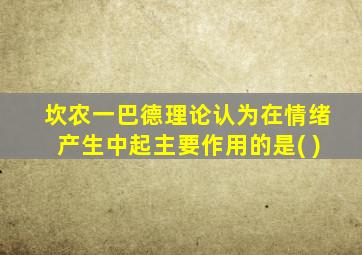 坎农一巴德理论认为在情绪产生中起主要作用的是( )